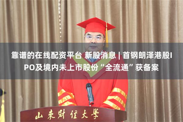 靠谱的在线配资平台 新股消息 | 首钢朗泽港股IPO及境内未上市股份“全流通”获备案