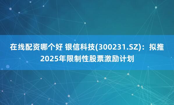 在线配资哪个好 银信科技(300231.SZ)：拟推2025年限制性股票激励计划