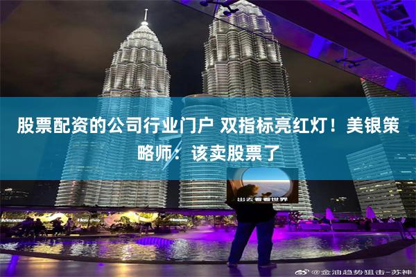 股票配资的公司行业门户 双指标亮红灯！美银策略师：该卖股票了
