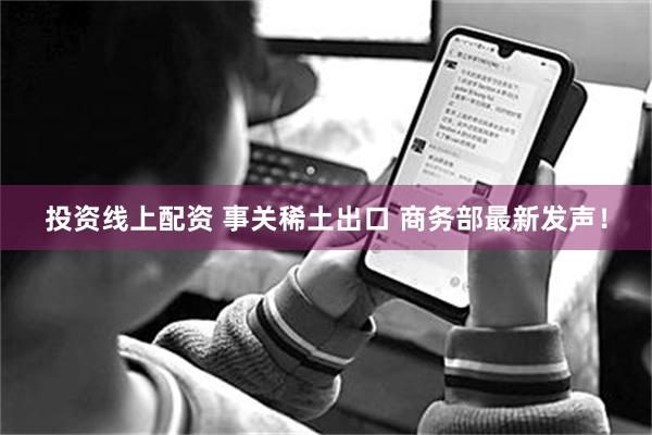 投资线上配资 事关稀土出口 商务部最新发声！