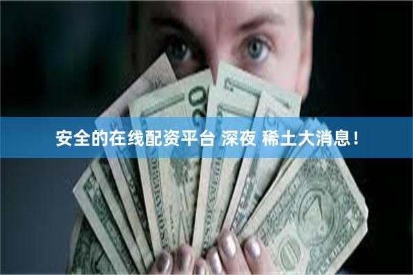 安全的在线配资平台 深夜 稀土大消息！