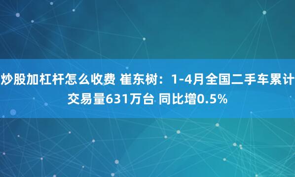 炒股加杠杆怎么收费 崔东树：1-4月全国二手车累计交易量631万台 同比增0.5%