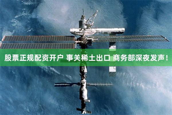 股票正规配资开户 事关稀土出口 商务部深夜发声！