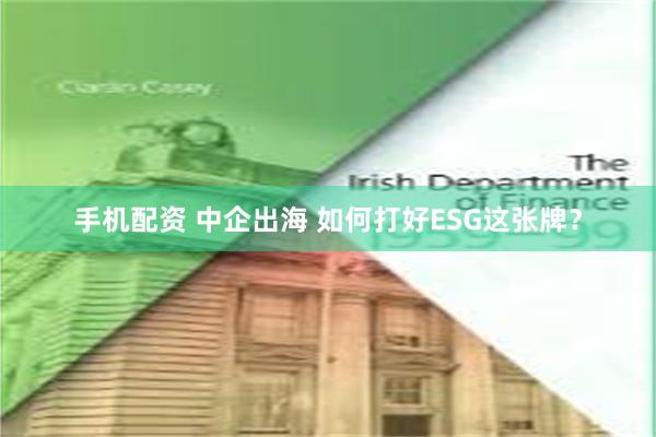 手机配资 中企出海 如何打好ESG这张牌？