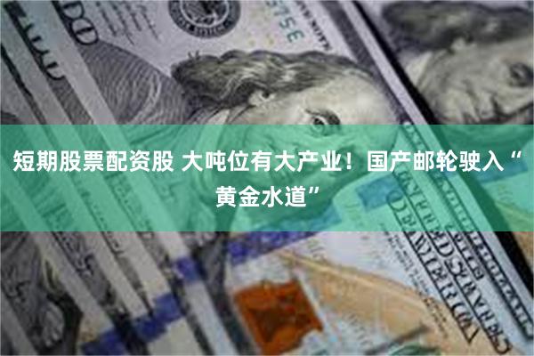 短期股票配资股 大吨位有大产业！国产邮轮驶入“黄金水道”