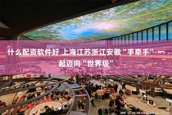 什么配资软件好 上海江苏浙江安徽“手牵手” 一起迈向“世界级”