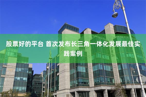 股票好的平台 首次发布长三角一体化发展最佳实践案例