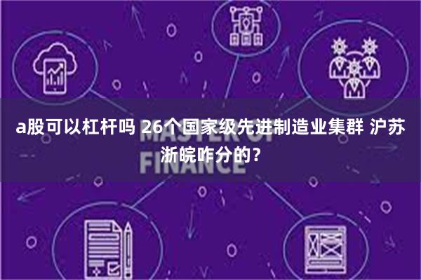 a股可以杠杆吗 26个国家级先进制造业集群 沪苏浙皖咋分的？