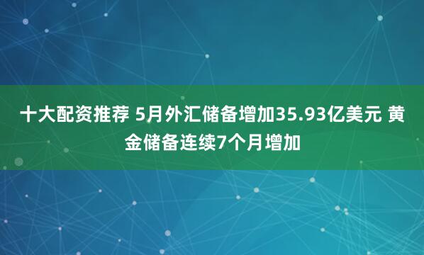 十大配资推荐 5月外汇储备增加35.93亿美元 黄金储备连续7个月增加
