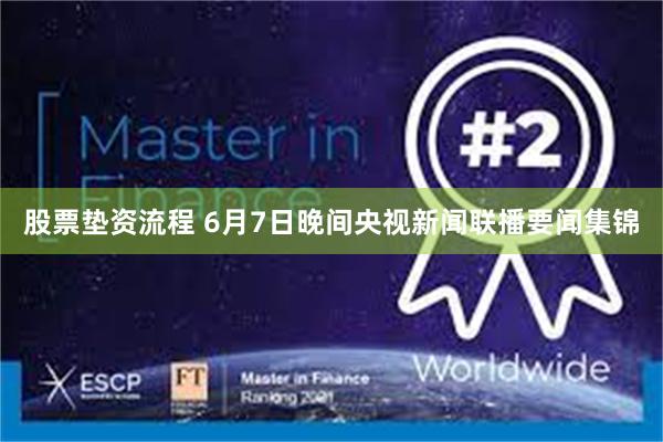 股票垫资流程 6月7日晚间央视新闻联播要闻集锦