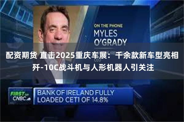 配资期货 直击2025重庆车展：千余款新车型亮相 歼-10C战斗机与人形机器人引关注