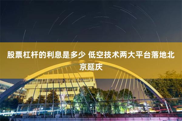 股票杠杆的利息是多少 低空技术两大平台落地北京延庆
