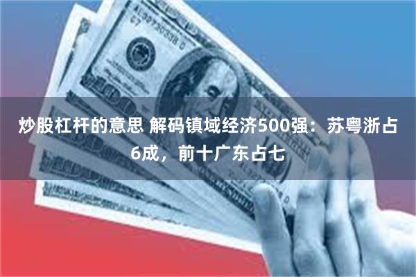 炒股杠杆的意思 解码镇域经济500强：苏粤浙占6成，前十广东占七
