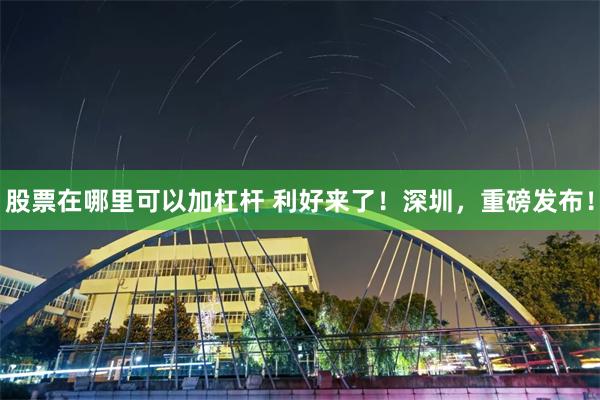 股票在哪里可以加杠杆 利好来了！深圳，重磅发布！