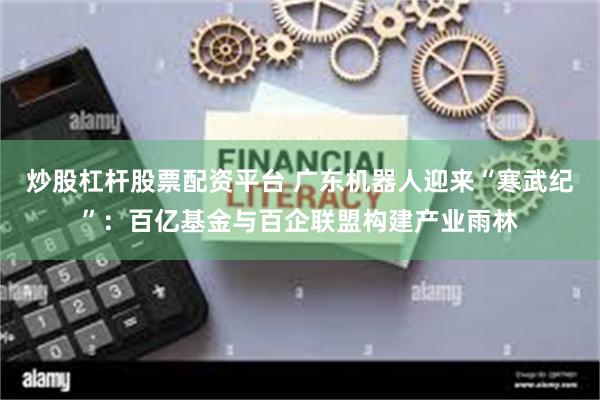 炒股杠杆股票配资平台 广东机器人迎来“寒武纪”：百亿基金与百企联盟构建产业雨林