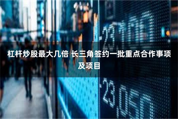 杠杆炒股最大几倍 长三角签约一批重点合作事项及项目