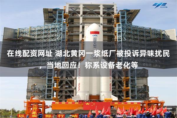 在线配资网址 湖北黄冈一浆纸厂被投诉异味扰民，当地回应！称系设备老化等