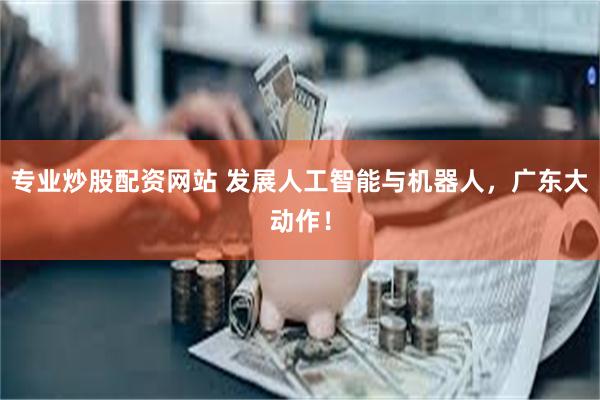 专业炒股配资网站 发展人工智能与机器人，广东大动作！