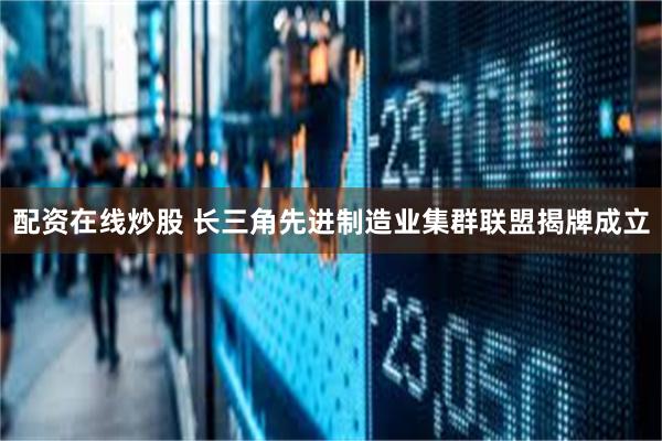 配资在线炒股 长三角先进制造业集群联盟揭牌成立