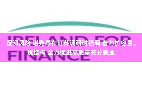 配资风险 谌贻琴在江苏调研时强调 着力扩容量、优结构 全力促进高质量充分就业