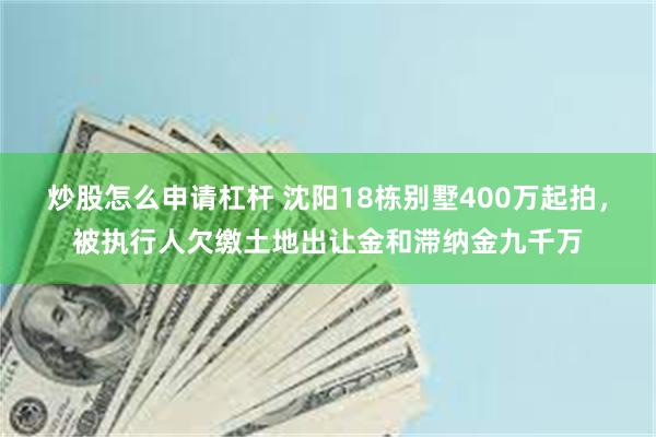炒股怎么申请杠杆 沈阳18栋别墅400万起拍，被执行人欠缴土地出让金和滞纳金九千万