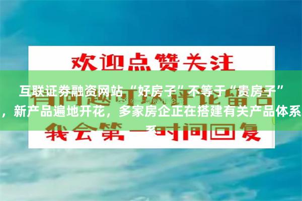 互联证劵融资网站 “好房子”不等于“贵房子”，新产品遍地开花，多家房企正在搭建有关产品体系