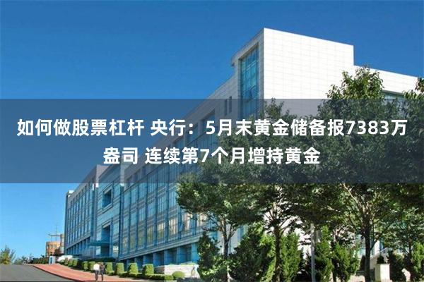 如何做股票杠杆 央行：5月末黄金储备报7383万盎司 连续第7个月增持黄金