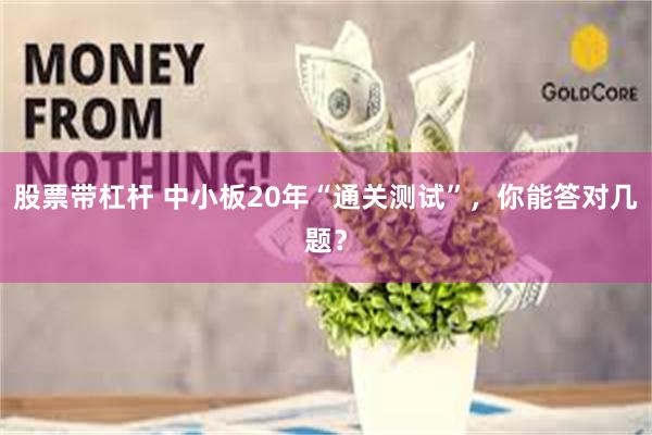 股票带杠杆 中小板20年“通关测试”，你能答对几题？