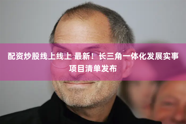 配资炒股线上线上 最新！长三角一体化发展实事项目清单发布