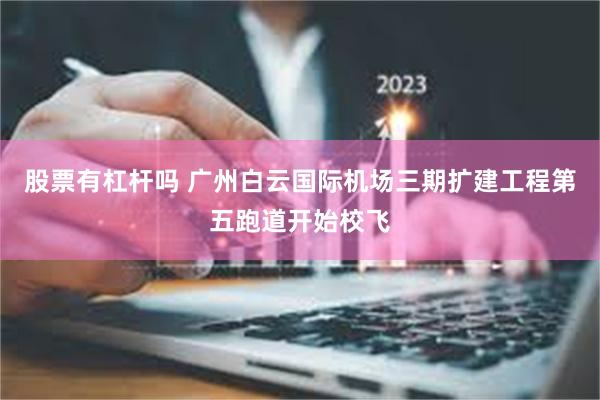 股票有杠杆吗 广州白云国际机场三期扩建工程第五跑道开始校飞