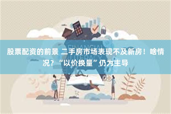 股票配资的前景 二手房市场表现不及新房！啥情况？“以价换量”仍为主导