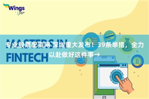 专业股票配资网 深圳重大发布！39条举措，全力以赴做好这件事→