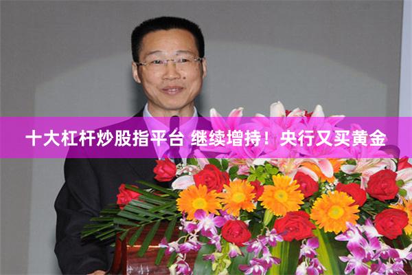 十大杠杆炒股指平台 继续增持！央行又买黄金