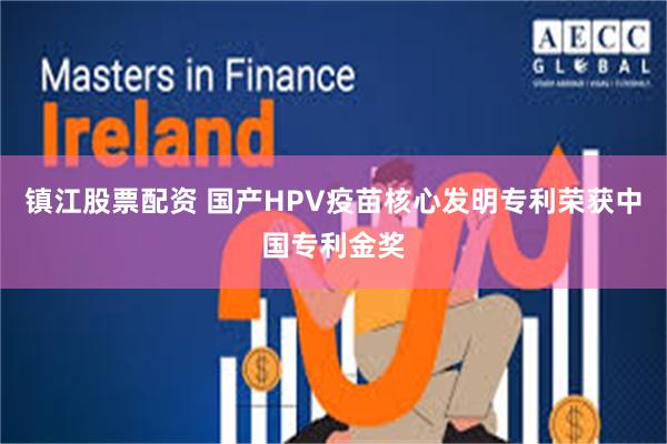 镇江股票配资 国产HPV疫苗核心发明专利荣获中国专利金奖