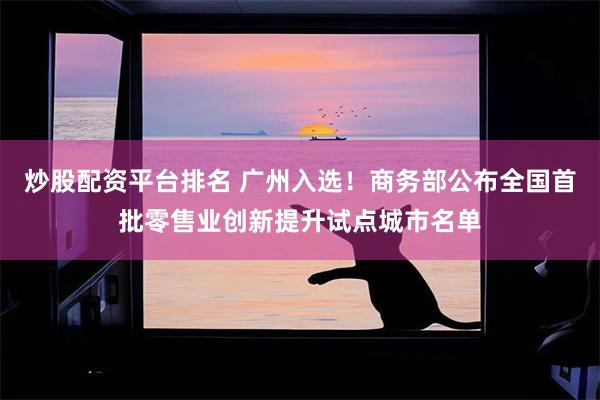 炒股配资平台排名 广州入选！商务部公布全国首批零售业创新提升试点城市名单