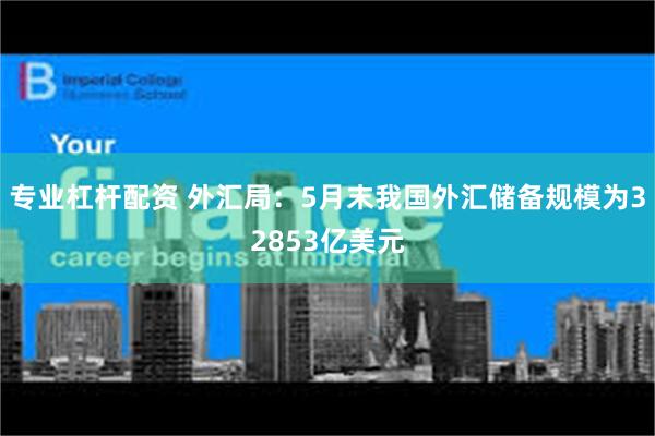 专业杠杆配资 外汇局：5月末我国外汇储备规模为32853亿美元