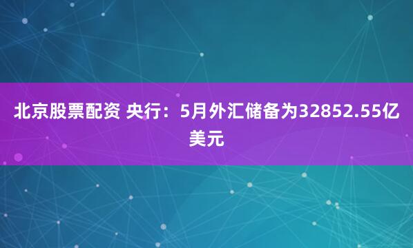 北京股票配资 央行：5月外汇储备为32852.55亿美元
