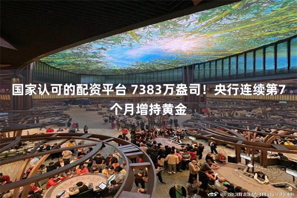 国家认可的配资平台 7383万盎司！央行连续第7个月增持黄金