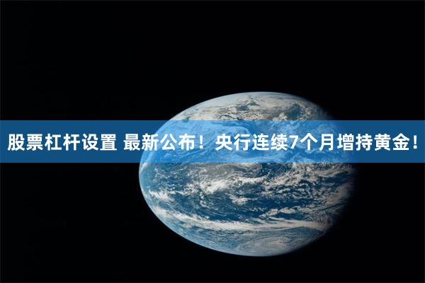 股票杠杆设置 最新公布！央行连续7个月增持黄金！