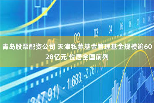 青岛股票配资公司 天津私募基金管理基金规模逾6028亿元 位居全国前列
