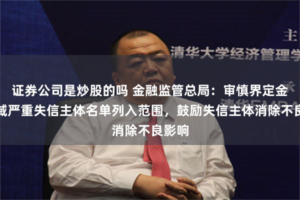 证券公司是炒股的吗 金融监管总局：审慎界定金融领域严重失信主体名单列入范围，鼓励失信主体消除不良影响