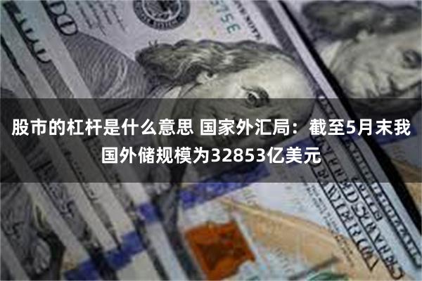 股市的杠杆是什么意思 国家外汇局：截至5月末我国外储规模为32853亿美元