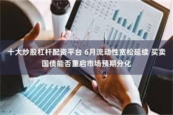 十大炒股杠杆配资平台 6月流动性宽松延续 买卖国债能否重启市场预期分化