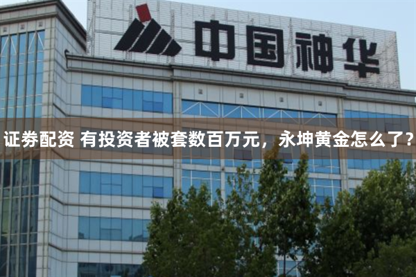 证劵配资 有投资者被套数百万元，永坤黄金怎么了？