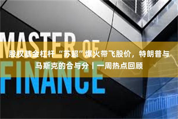 股权基金杠杆 “苏超”爆火带飞股价，特朗普与马斯克的合与分丨一周热点回顾