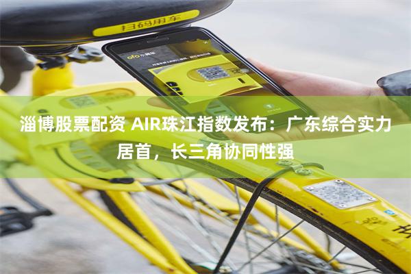 淄博股票配资 AIR珠江指数发布：广东综合实力居首，长三角协同性强