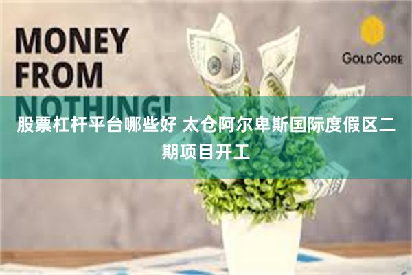 股票杠杆平台哪些好 太仓阿尔卑斯国际度假区二期项目开工