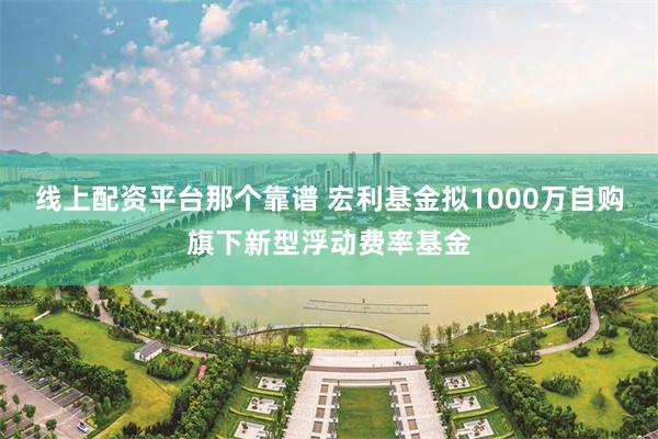 线上配资平台那个靠谱 宏利基金拟1000万自购旗下新型浮动费率基金