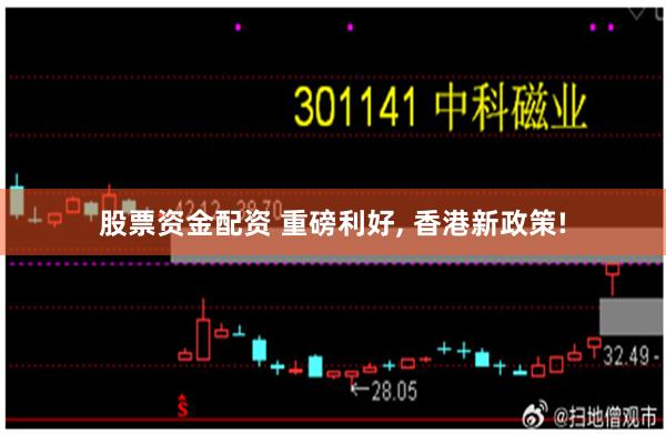 股票资金配资 重磅利好, 香港新政策!