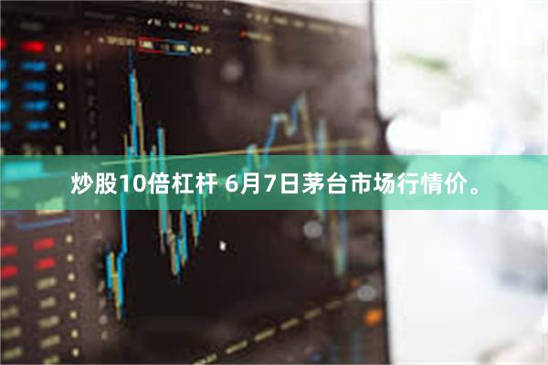 炒股10倍杠杆 6月7日茅台市场行情价。